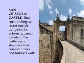 SAN
CRISTOBAL
CASTLE : find
surroundings as
secret tunnels,
dungeons for
prisoners, cannon
to defend the
castle, spiral
staircases that
connect homes
and fortified walls
 