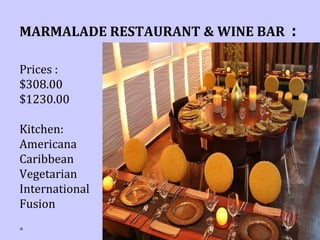 MARMALADE RESTAURANT & WINE BAR :
Prices :
$308.00
$1230.00
Kitchen:
Americana
Caribbean
Vegetarian
International
Fusion
 