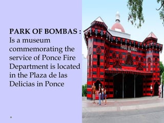 PARK OF BOMBAS :
Is a museum
commemorating the
service of Ponce Fire
Department is located
in the Plaza de las
Delicias in Ponce
 