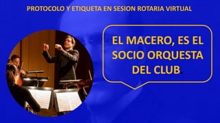 PROTOCOLO Y ETIQUETA EN SESION ROTARIA VIRTUAL
EL MACERO, ES EL
SOCIO ORQUESTA
DEL CLUB.
 
