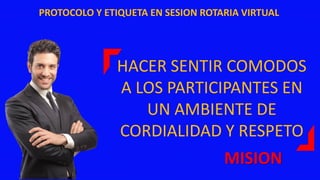 PROTOCOLO Y ETIQUETA EN SESION ROTARIA VIRTUAL
MISION
HACER SENTIR COMODOS
A LOS PARTICIPANTES EN
UN AMBIENTE DE
CORDIALIDAD Y RESPETO
 