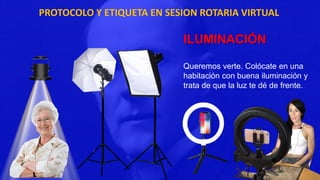 PROTOCOLO Y ETIQUETA EN SESION ROTARIA VIRTUAL
ILUMINACIÓN
Queremos verte. Colócate en una
habitación con buena iluminación y
trata de que la luz te dé de frente.
 