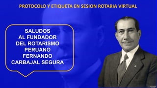 PROTOCOLO Y ETIQUETA EN SESION ROTARIA VIRTUAL
SALUDOS
AL FUNDADOR
DEL ROTARISMO
PERUANO
FERNANDO
CARBAJAL SEGURA
 