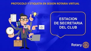 PROTOCOLO Y ETIQUETA EN SESION ROTARIA VIRTUAL
ESTACION
DE SECRETARIA
DEL CLUB
 