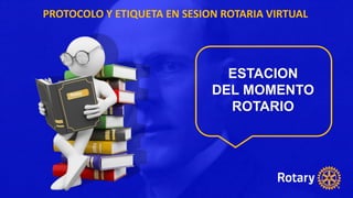 PROTOCOLO Y ETIQUETA EN SESION ROTARIA VIRTUAL
ESTACION
DEL MOMENTO
ROTARIO
 