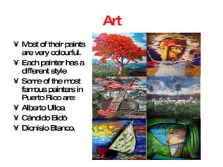 Art Most of their paints are very colourful. Each painter has a different style Some of the most famous painters in Puerto Rico are:  Alberto Ulloa  Cándido Bidó Dionisio Blanco. 