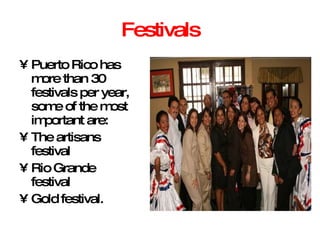 Festivals Puerto Rico has more than 30 festivals per year, some of the most important are:  The artisans festival  Rio Grande festival Gold festival. 
