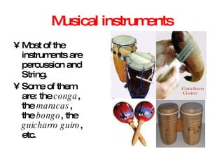 Musical instruments Most of the instruments are percussion and String. Some of them are: the  conga , the  maracas , the  bongo , the  guicharro guiro , etc . 