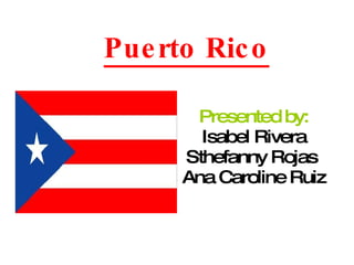 Puerto Rico Presented by: Isabel Rivera Sthefanny Rojas  Ana Caroline Ruiz 