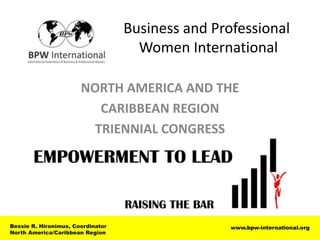Business and Professional
                                     Women International

                       NORTH AMERICA AND THE
                          CARIBBEAN REGION
                         TRIENNIAL CONGRESS




Bessie R. Hironimus, Coordinator                   www.bpw-international.org
North America/Caribbean Region
 