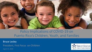 Policy Implications of COVID-19 on
Puerto Rico’s Children, Youth, and Families
Bruce Lesley
President, First Focus on Children
April 15, 2020
 