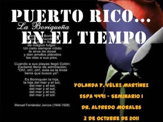 PUERTO RICO…
 EN EL TIEMPO

     Yolanda Y. Vélez Martínez

      ESPA 4491 – Seminario I

       Dr. Alfredo Morales

        3 de octubre de 2011
 