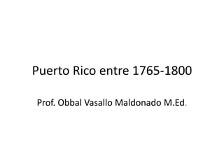 Puerto Rico entre 1765-1800
Prof. Obbal Vasallo Maldonado M.Ed.
 