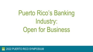 Puerto Rico’s Banking
Industry:
Open for Business
2022 PUERTO RICO SYMPOSIUM
 