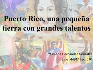 Puerto Rico, una pequeña
tierra con grandes talentos


              Yasmarie Hernández González
                      Espa: 4491/ Sec: 070
 