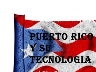 PUERTO RICO
Y SU
TECNOLOGIA
 