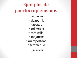 Ejemplos de 
puertorriqueñismos 
• aguaviva 
• alcapurria 
• asopao 
• colirrubia 
• comicalla 
• majarete 
• mamposteao 
• tembleque 
• serenata 
 
