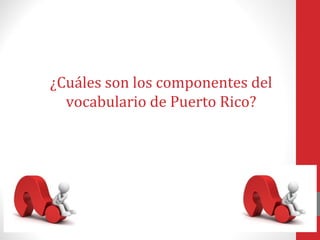 ¿Cuáles son los componentes del 
vocabulario de Puerto Rico? 
 