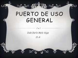 PUERTO DE USO
   GENERAL

   Iván Darío Melo Vega
          11-A
 