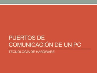 PUERTOS DE
COMUNICACIÓN DE UN PC
TECNOLOGÍA DE HARDWARE
 