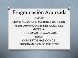 Programación Avanzada 
NOMBRE: 
EDWIN ALEJANDRO MARTINEZ CARREON 
JESUS ARMANDO MENDEZ GONZALEZ 
MATERIA: 
PROGRAMACION AVANZADA 
TEMA: 
CONCEPTOS BASICOS DE 
PROGRAMACION DE PUERTOS 
 