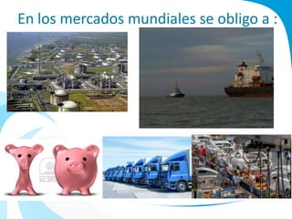 En los mercados mundiales se obligo a :
 