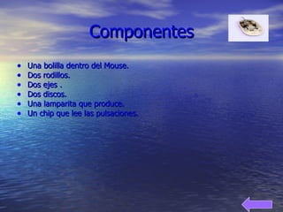 Componentes Una bolilla dentro del Mouse. Dos rodillos.  Dos ejes . Dos discos. Una lamparita que produce. Un chip que lee las pulsaciones. 