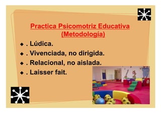 Practica Psicomotriz Educativa
(Metodología)
. Lúdica.
. Vivenciada, no dirigida.
. Relacional, no aislada.
. Laisser fait.
 