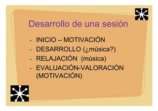 Desarrollo de una sesión
• INICIO – MOTIVACIÓN
• DESARROLLO (¿música?)
• RELAJACIÓN (música)
• EVALUACIÓN-VALORACIÓN
(MOTIVACIÓN)
 