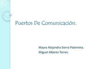 Puertos De Comunicación.
Mayra Alejandra Sierra Paternina.
Miguel Alberto Torres.
 