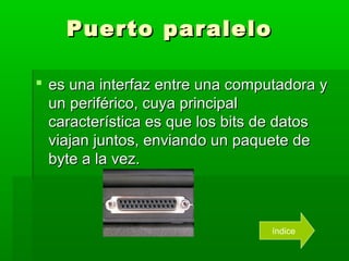 Puerto paralelo

 es una interfaz entre una computadora y
  un periférico, cuya principal
  característica es que los bits de datos
  viajan juntos, enviando un paquete de
  byte a la vez.



                                 índice
 