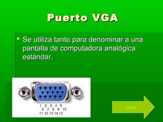 Puerto VGA

 Se utiliza tanto para denominar a una
  pantalla de computadora analógica
  estándar.




                                 índice
 