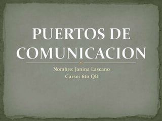 Nombre: Janina Lascano Curso: 6to QB PUERTOS DE COMUNICACION 