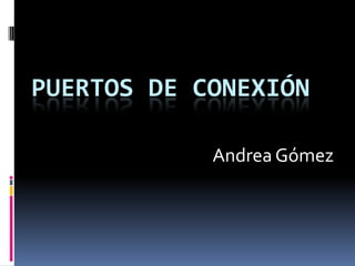 PUERTOS DE CONEXIÓN
Andrea Gómez
 
