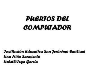 PUERTOS DEL
          COMPUTADOR


Institución Educativa San Jerónimo Emiliani
Lina Niño Sarmiento
Lizbeth Vega García
 