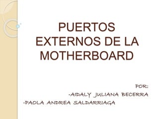 PUERTOS
EXTERNOS DE LA
MOTHERBOARD
POR:
-AIDALY JULIANA BECERRA
-PAOLA ANDREA SALDARRIAGA
 