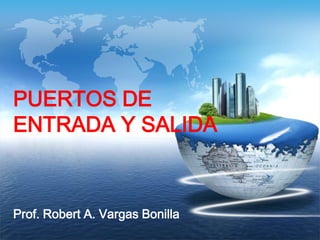 PUERTOS DE
ENTRADA Y SALIDA



Prof. Robert A. Vargas Bonilla
 