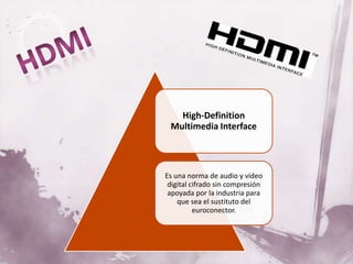 High-Definition
 Multimedia Interface



Es una norma de audio y vídeo
 digital cifrado sin compresión
 apoyada por la industria para
    que sea el sustituto del
          euroconector.
 
