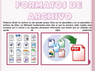 Podemos dividir los archivos en dos grandes grupos. Éstos son los ejecutables y los no ejecutables o
archivos de datos. La diferencia fundamental entre ellos es que los primeros están creados para
funcionar por si mismos y los segundos almacenan información que tendrá que ser utilizada con
ayuda                          de                         algún                           programa.
 