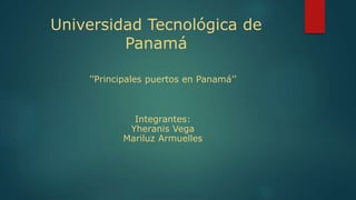 Universidad Tecnológica de
Panamá
’’Principales puertos en Panamá’’
Integrantes:
Yheranis Vega
Mariluz Armuelles
 