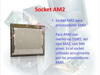 Socket AM2Socket AM2 para procesadores AMD.Para AMD con memorias DDR2, del tipo AM2, con 940 pines. Es el socket utilizado actualmente por los procesadores AMD. 