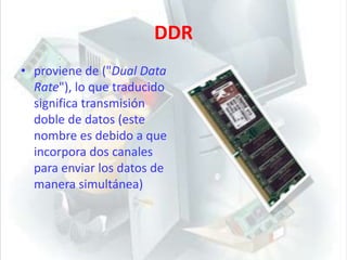 DDRproviene de ("Dual Data Rate"), lo que traducido significa transmisión doble de datos (este nombre es debido a que incorpora dos canales para enviar los datos de manera simultánea)