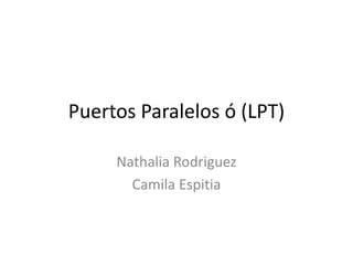 Puertos Paralelos ó (LPT) NathaliaRodriguez Camila Espitia 