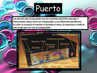 Puerto
sLos puertos del computador son los enchufes permiten manejar e
intercambiar datos entre un computador y sus difere...