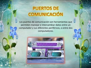 Los puertos de comunicación son herramientas que
permiten manejar e intercambiar datos entre un
computador y sus diferentes periféricos, o entre dos
computadores.
 