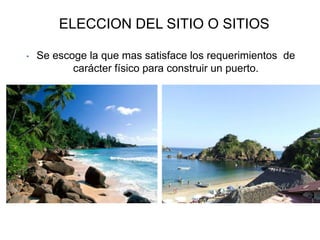 ELECCION DEL SITIO O SITIOS

•   Se escoge la que mas satisface los requerimientos de
           carácter físico para construir un puerto.
 