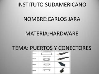 INSTITUTO SUDAMERICANO

   NOMBRE:CARLOS JARA

    MATERIA:HARDWARE

TEMA: PUERTOS Y CONECTORES
 