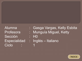 Alumna :
Profesora :
Sección :
Especialidad :
Ciclo :
Gasga Vargas, Kelly Esbita
Munguía Miguel, Ketty
H0
Inglés – Italiano
1
ÍNDICE
 