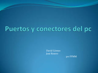 Puertos y conectores del pc David Gómez José Rosero 	3ro FFMM 