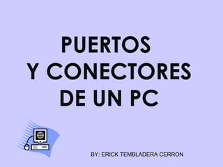 PUERTOS
Y CONECTORES
   DE UN PC

    BY: ERICK TEMBLADERA CERRON
 
